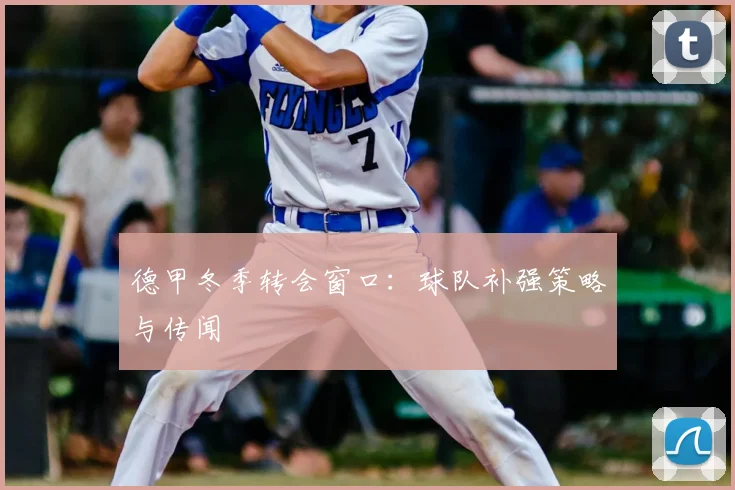 德甲冬季转会窗口：球队补强策略与传闻