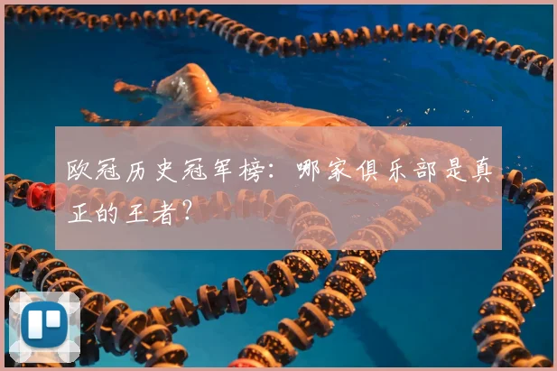 欧冠历史冠军榜:哪家俱乐部是真正的王者?