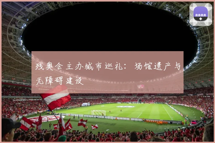 残奥会主办城市巡礼:场馆遗产与无障碍建设