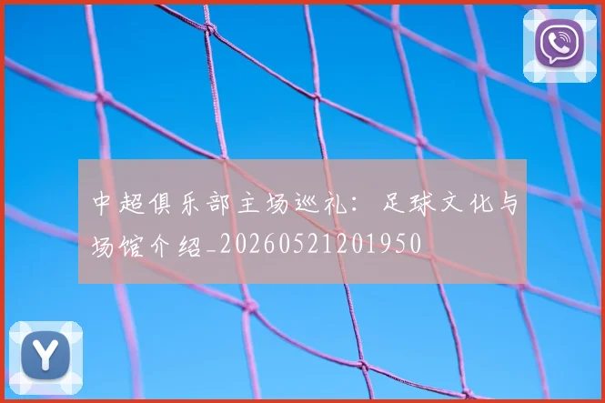 中超俱乐部主场巡礼：足球文化与场馆介绍_20260521201950
