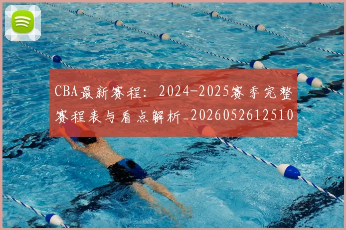 CBA最新赛程:2024-2025赛季完整赛程表与看点解析_20260526125103