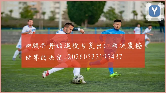 回顾乔丹的退役与复出:两次震撼世界的决定_20260523195437
