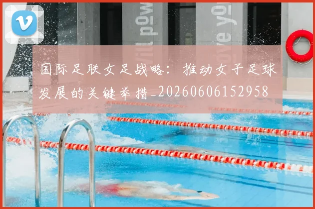 国际足联女足战略：推动女子足球发展的关键举措_20260606152958