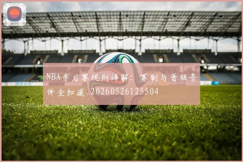 NBA季后赛规则详解:赛制与晋级条件全知道_20260526125504