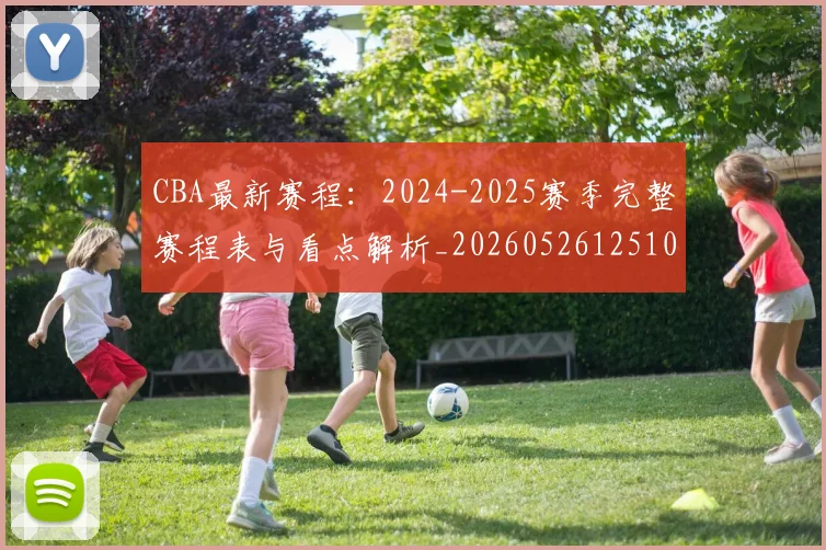 CBA最新赛程:2024-2025赛季完整赛程表与看点解析_20260526125103