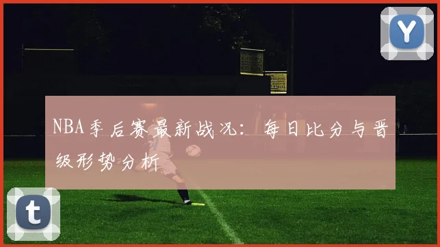 NBA季后赛最新战况：每日比分与晋级形势分析