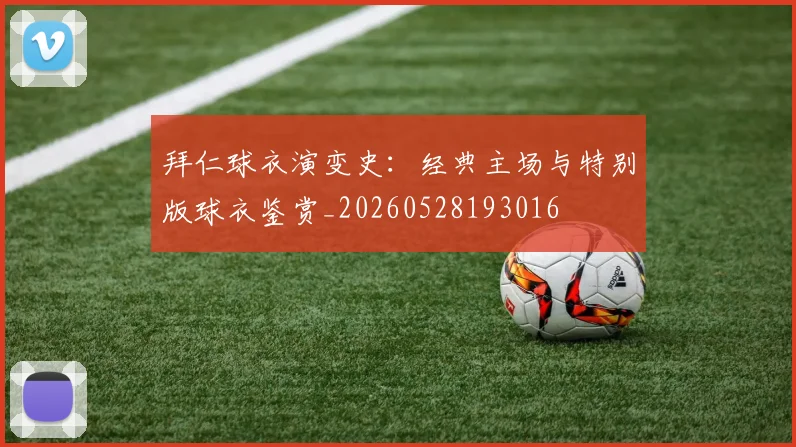 拜仁球衣演变史:经典主场与特别版球衣鉴赏_20260528193016