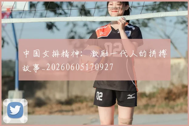 中国女排精神：激励一代人的拼搏故事_20260605170927