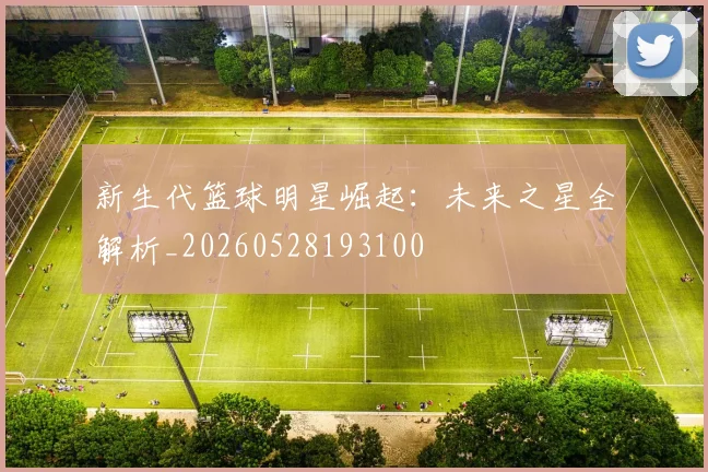 新生代篮球明星崛起:未来之星全解析_20260528193100