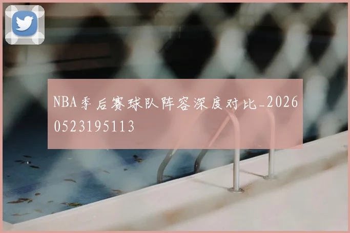 NBA季后赛球队阵容深度对比_20260523195113