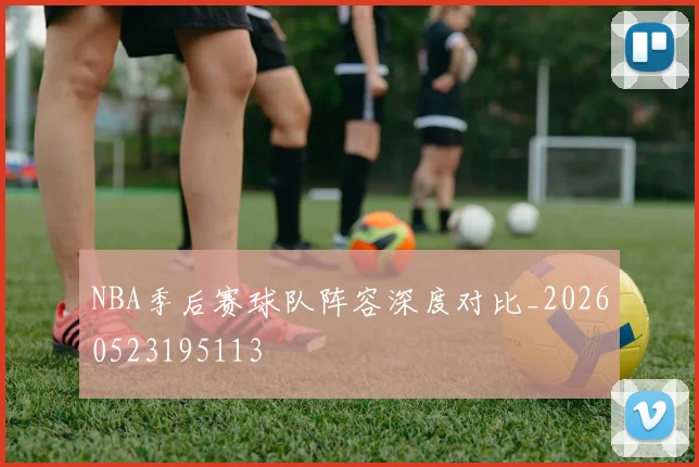 NBA季后赛球队阵容深度对比_20260523195113