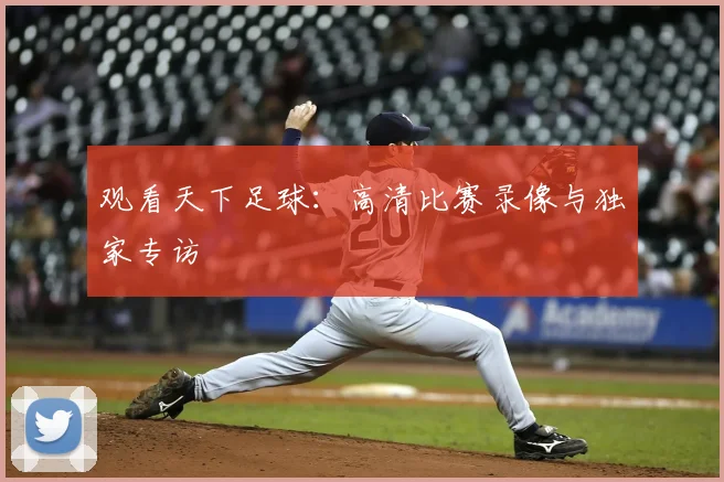 观看天下足球：高清比赛录像与独家专访