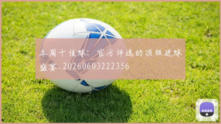 本周十佳球:官方评选的顶级进球盛宴_20260603222356