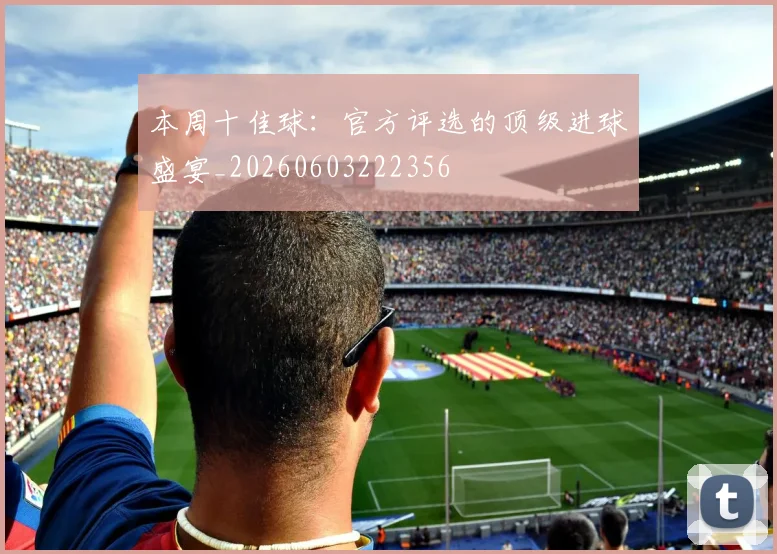 本周十佳球:官方评选的顶级进球盛宴_20260603222356