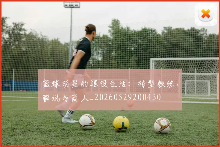 篮球明星的退役生活:转型教练、解说与商人_20260529200430