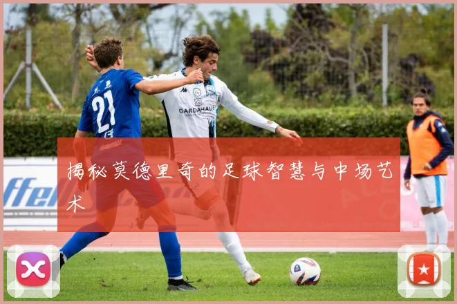 揭秘莫德里奇的足球智慧与中场艺术