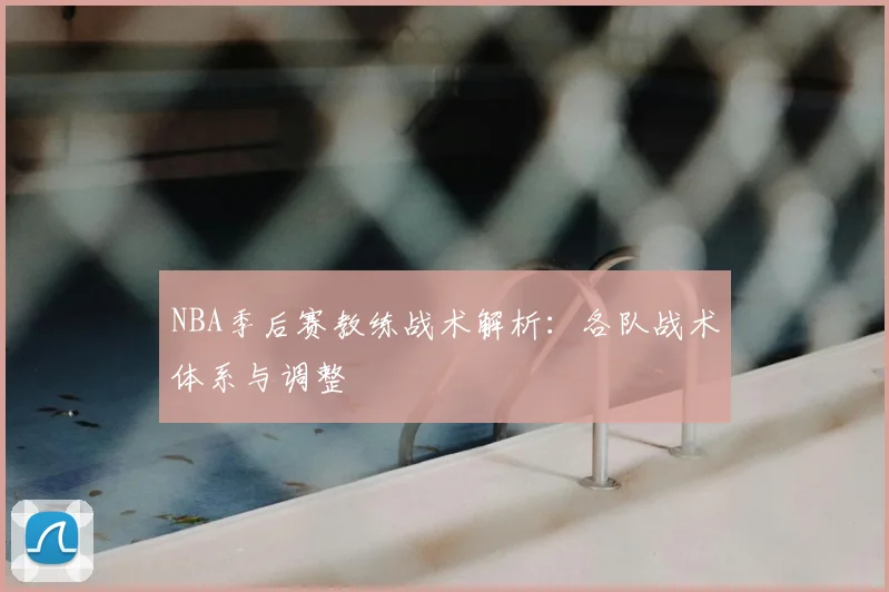 NBA季后赛教练战术解析：各队战术体系与调整