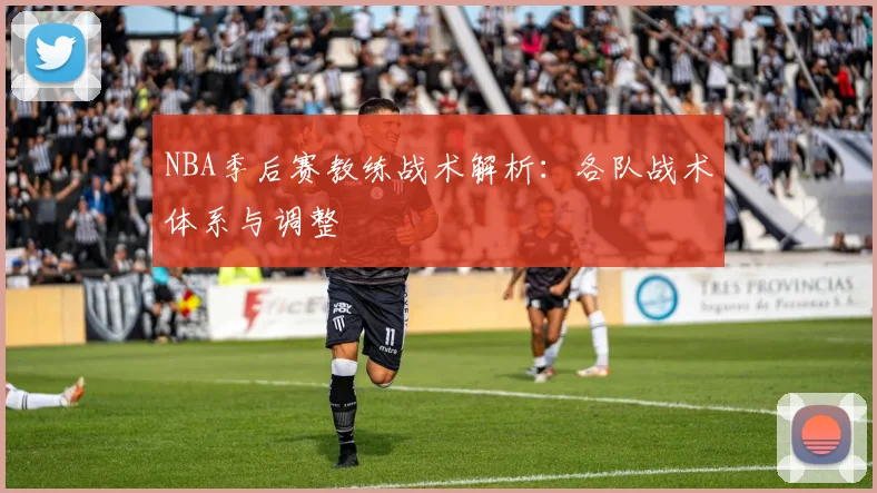 NBA季后赛教练战术解析：各队战术体系与调整