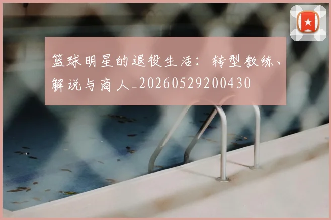 篮球明星的退役生活:转型教练、解说与商人_20260529200430