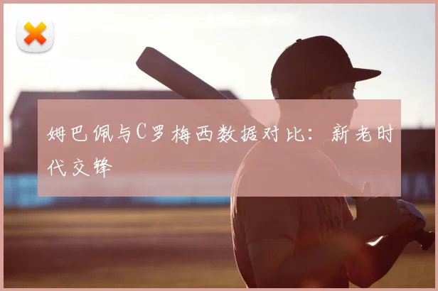 姆巴佩与C罗梅西数据对比:新老时代交锋