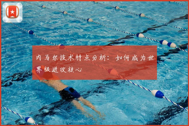 内马尔技术特点分析：如何成为世界级进攻核心
