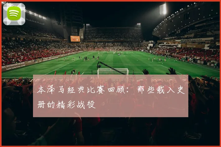 本泽马经典比赛回顾：那些载入史册的精彩战役