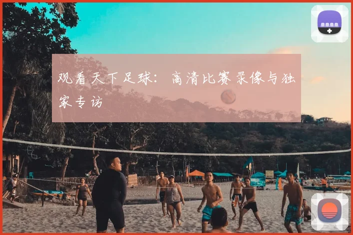 观看天下足球:高清比赛录像与独家专访