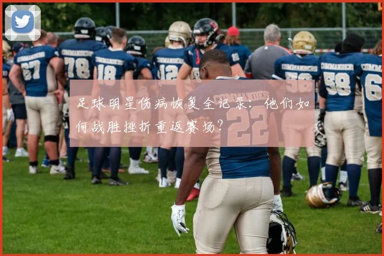 足球明星伤病恢复全记录：他们如何战胜挫折重返赛场？