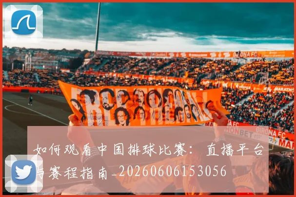 如何观看中国排球比赛：直播平台与赛程指南_20260606153056