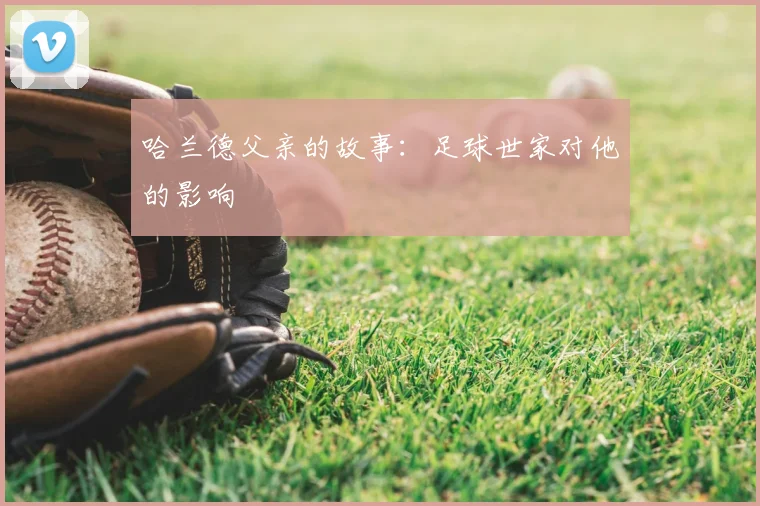 哈兰德父亲的故事:足球世家对他的影响