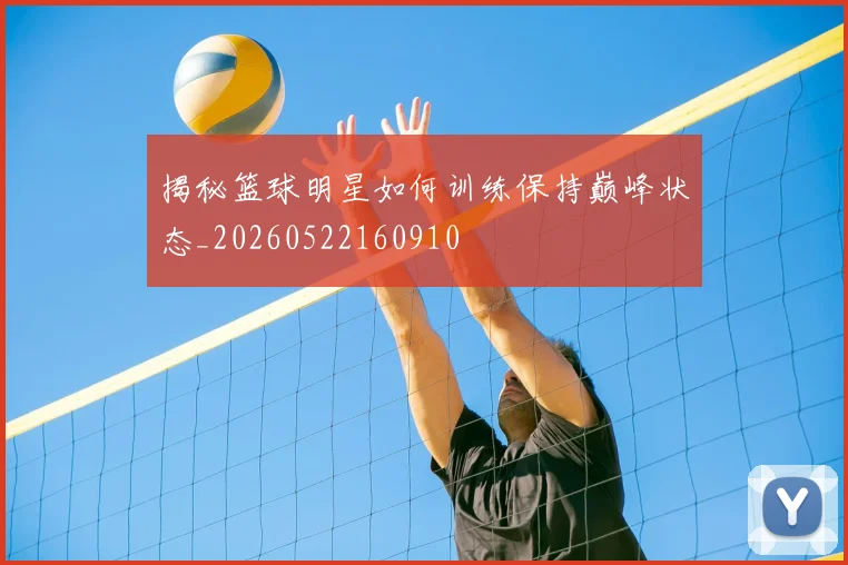揭秘篮球明星如何训练保持巅峰状态_20260522160910