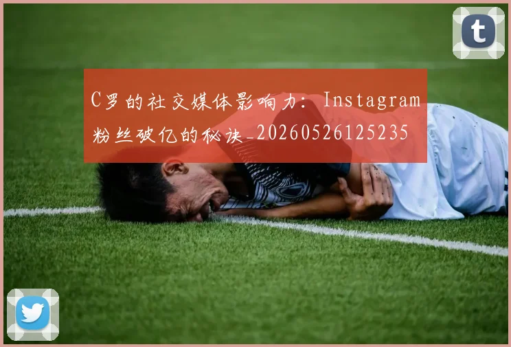 C罗的社交媒体影响力：Instagram粉丝破亿的秘诀_20260526125235