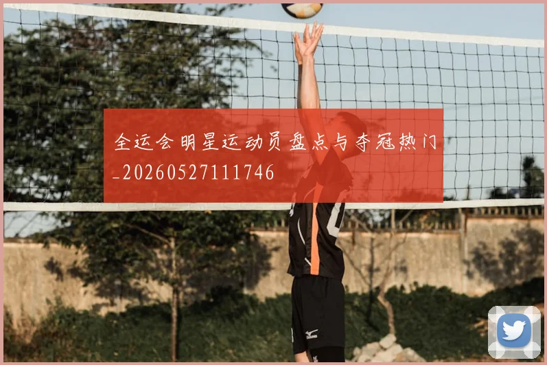 全运会明星运动员盘点与夺冠热门_20260527111746