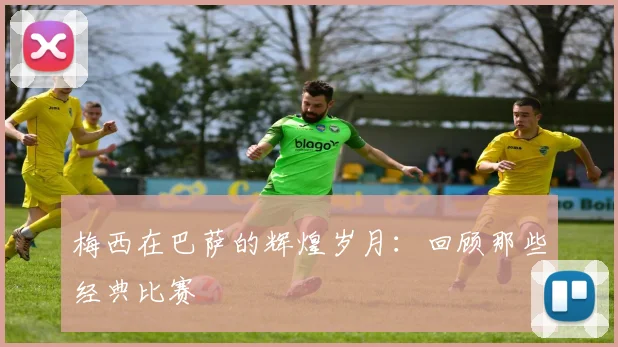 梅西在巴萨的辉煌岁月:回顾那些经典比赛