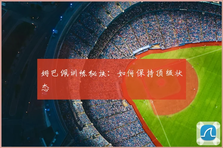 姆巴佩训练秘诀:如何保持顶级状态